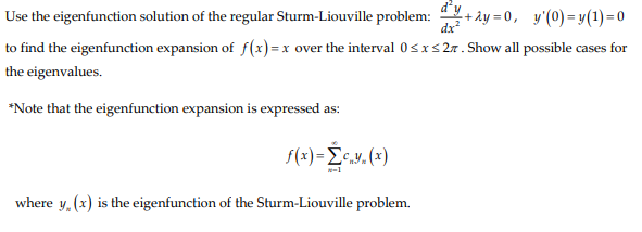 Use the eigenfunction solution of the regular Sturm-Liouville problem: +ây = 0, y'(0) = y(1)=0
dx
to find the eigenfunction expansion of f(x) =x over the interval 0sxs 27. Show all possible cases for
the eigenvalues.
*Note that the eigenfunction expansion is expressed as:
f(x)=E.v. (x)
-1
where y. (x) is the eigenfunction of the Sturm-Liouville problem.
