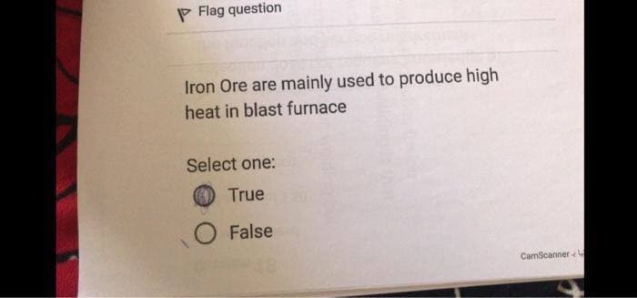 Flag question
Iron Ore are mainly used to produce high
heat in blast furnace
Select one:
True
O False
CamScanner