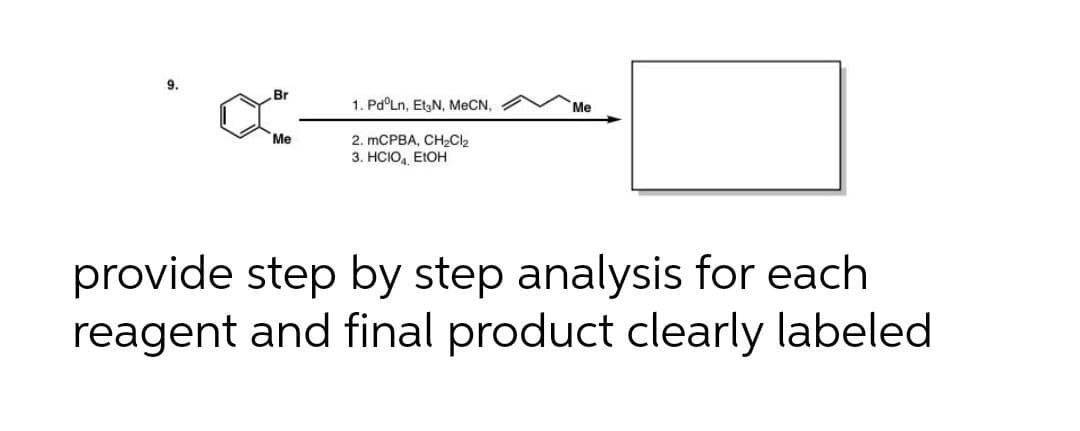 9.
Br
1. Pd°Ln, EtgN, MeCN,
Me
Me
2. MCPBA, CH2Cl2
3. HCIO,, EIOH
provide step by step analysis for each
reagent and final product clearly labeled
