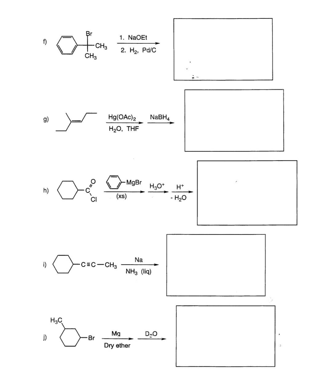 f)
g)
h)
i)
Br
of
H3C
CH3
CH3
CI
Br
1. NaOEt
2. H₂, Pd/C
Hg(OAc)2
H₂O, THF
-C=C-CH3
MgBr
(xs)
NaBH4
Mq
Dry ether
H3O+ H+
- H₂O
Na
NH3 (liq)