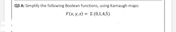 Q3 A: Simplify the following Boolean functions, using Karnaugh maps:
F (xy, z) Σ (0,1,4,5)
