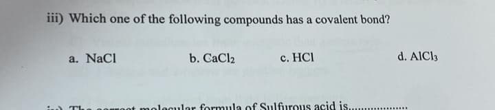 iii) Which one of the following compounds has a covalent bond?
a. NaCl
b. CaCl2
c. HCI
not molecular formula of Sulfurous acid is.
d. AlCl3