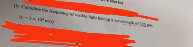 arks)
(i) Calculate the frequency of visible light having a wavelength of 325 nm.
(c=3 x 108 m/s)