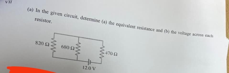 VII
(a) In the given circuit, determine (a) the equivalent resistance and (b) the voltage across each
resistor.
830) Ω
680 21
12.0 V
470 92
