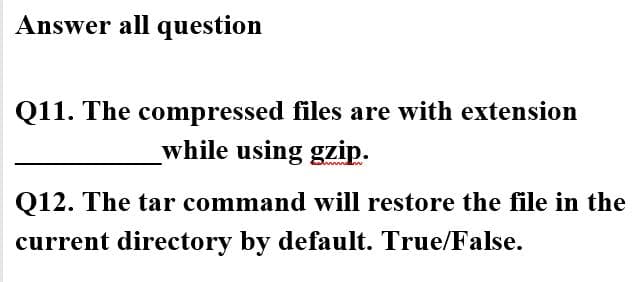 Answer all question
Q11. The compressed files are with extension
while using gzip.
Q12. The tar command will restore the file in the
current directory by default. True/False.
