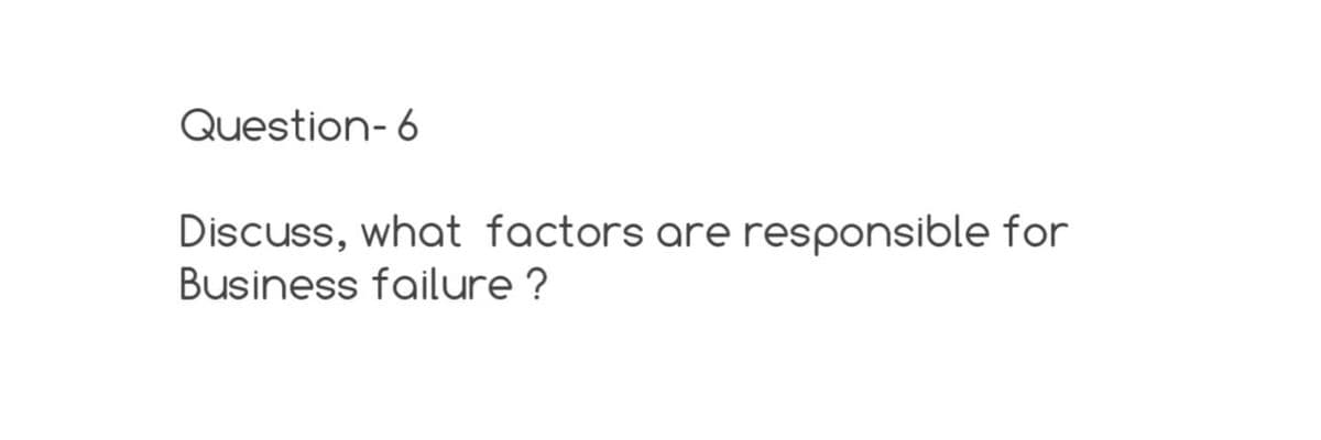 Question-6
Discuss, what factors are responsible for
Business failure ?