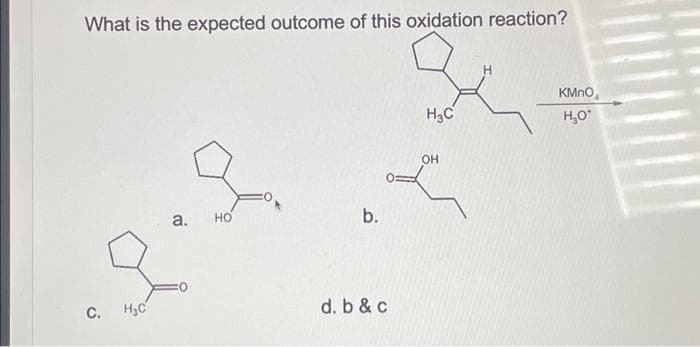 What is the expected outcome of this oxidation reaction?
с.
H C
a. НО
b.
d. b & c
H3C
OH
H
KMnO
H₂O*