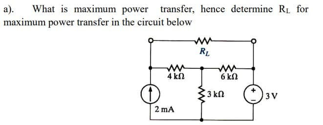 а).
maximum power transfer in the circuit below
What is maximum power transfer, hence determine RL for
RL
4 kN
6 kN
3 kn
3 V
2 mA
