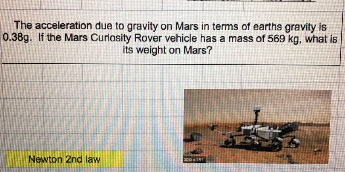 The acceleration due to gravity on Mars in terms of earths gravity is
0.38g. If the Mars Curiosity Rover vehicle has a mass of 569 kg, what is
its weight on Mars?
Newton 2nd law
320x 191
