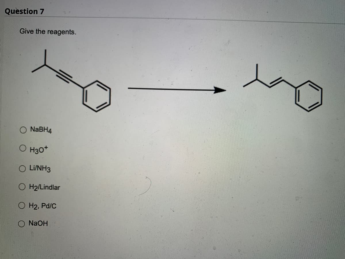 Question 7
Give the reagents.
NaBH4
H3O+
O Li/NH3
O H₂/Lindlar
O H₂, Pd/C
NaOH
