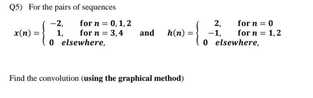 Q5) For the pairs of sequences
-2,
for n = 0, 1, 2
x(n):
1,
for n = 3,4 and h(n):
Find the convolution (using the graphical method)
{
2,
-1,
0
for n = 0
for n = 1, 2
elsewhere,