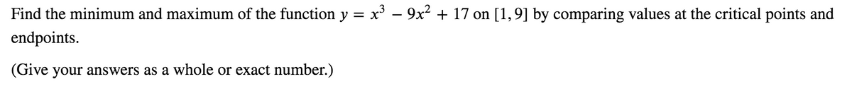 Find the minimum and maximum of the function y = x° – 9x² + 17 on [1,9] by comparing values at the critical points and
endpoints.
(Give your answers as a whole or exact number.)
