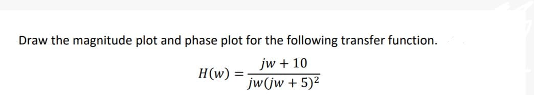 Draw the magnitude plot and phase plot for the following transfer function.
jw + 10
H(w) =
jw(jw + 5)2
