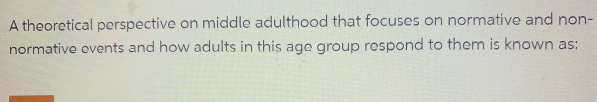 A theoretical perspective on middle adulthood that focuses on normative and non-
normative events and how adults in this age group respond to them is known as: