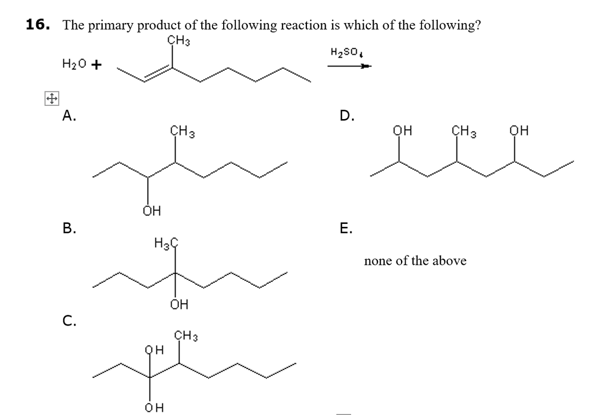 16. The primary product of the following reaction is which of the following?
ÇH3
H20 +
А.
D.
ÇH3
он
CH3
OH
OH
В.
Е.
none of the above
ÓH
C.
ÇH3
QH
он
