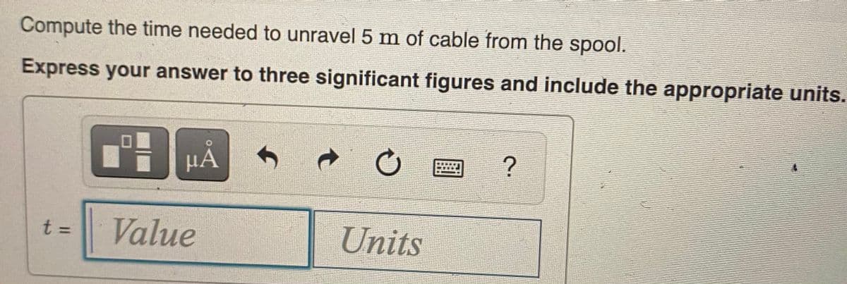 Compute the time needed to unravel 5 m of cable from the spool.
Express your answer to three significant figures and include the appropriate units.
HÀ
t 3D
Value
Units
t.
