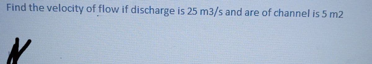 Find the velocity of flow if discharge is 25 m3/s and are of channel is 5 m2
