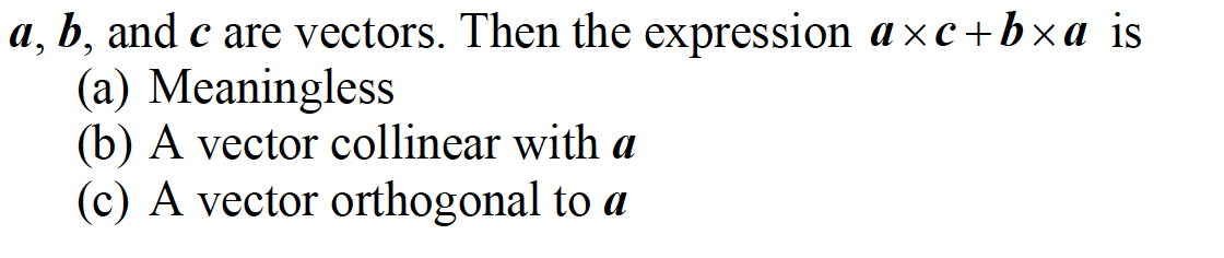 a, b, and c are vectors. Then the expression a×c+b×a is
(a) Meaningless
(b) A vector collinear with a
(c) A vector orthogonal to a