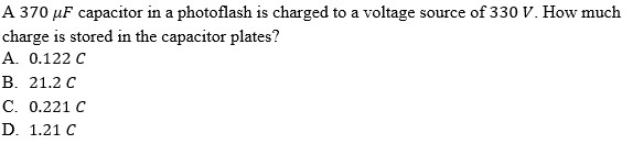 A 370 µF capacitor in a photoflash is charged to a voltage source of 330 V. How much
charge is stored in the capacitor plates?
А. 0.122 С
В. 21.2 С
С. 0.221 С
D. 1.21 C
