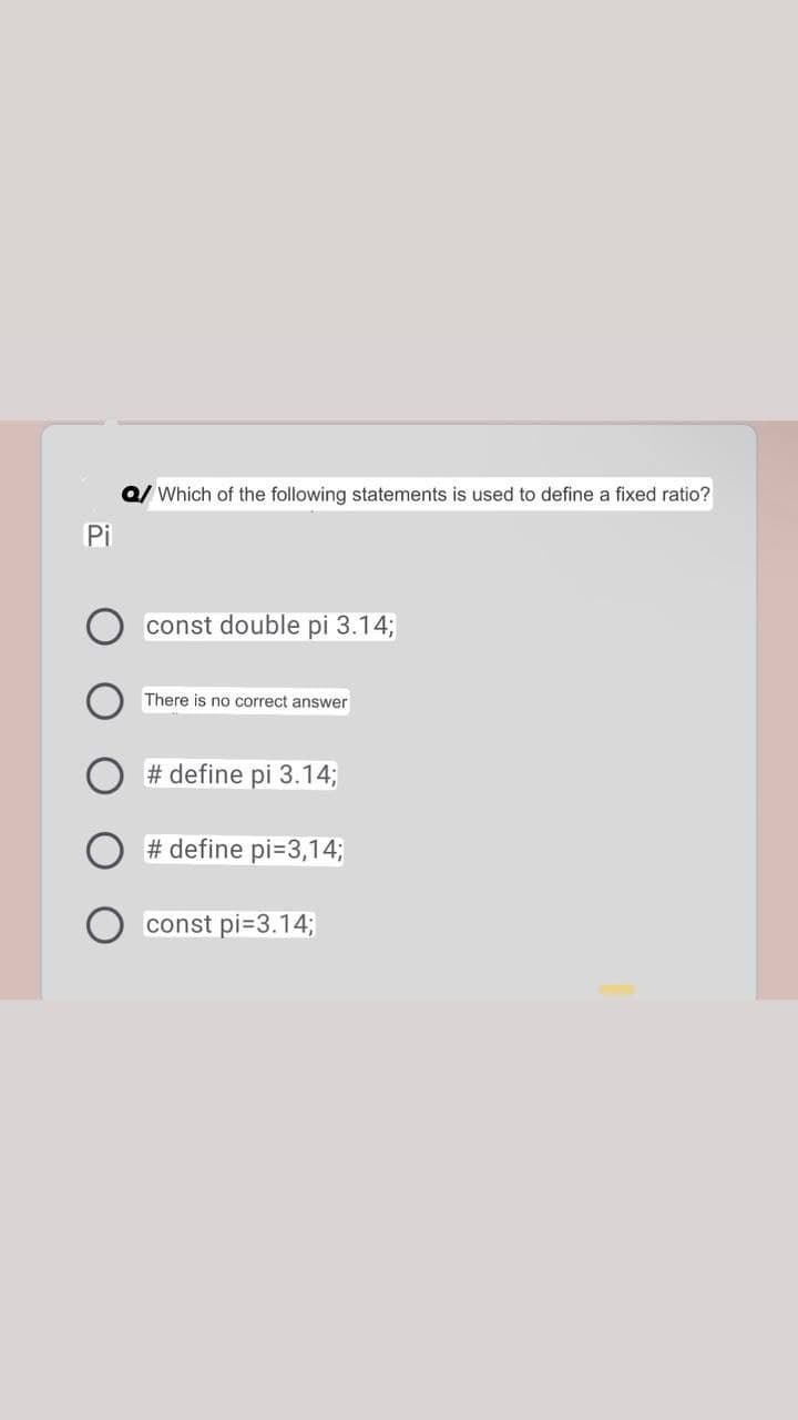 Pi
Which of the following statements is used to define a fixed ratio?
const double pi 3.14;
There is no correct answer
#define pi 3.14;
#define pi=3,14;
const pi=3.14;