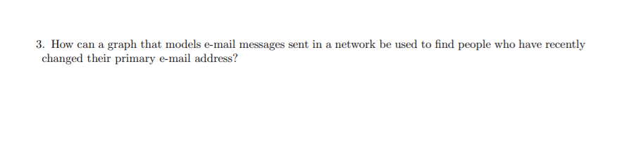 3. How can a graph that models e-mail messages sent in a network be used to find people who have recently
changed their primary e-mail address?
