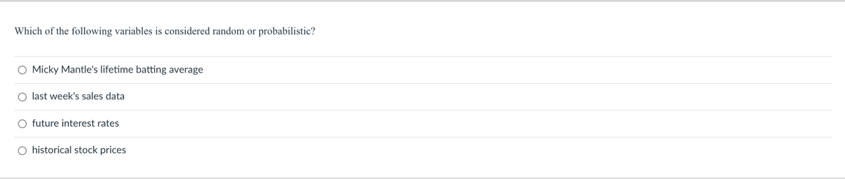 Which of the following variables is considered random or probabilistic?
O Micky Mantle's lifetime batting average
O last week's sales data
O future interest rates
O historical stock prices