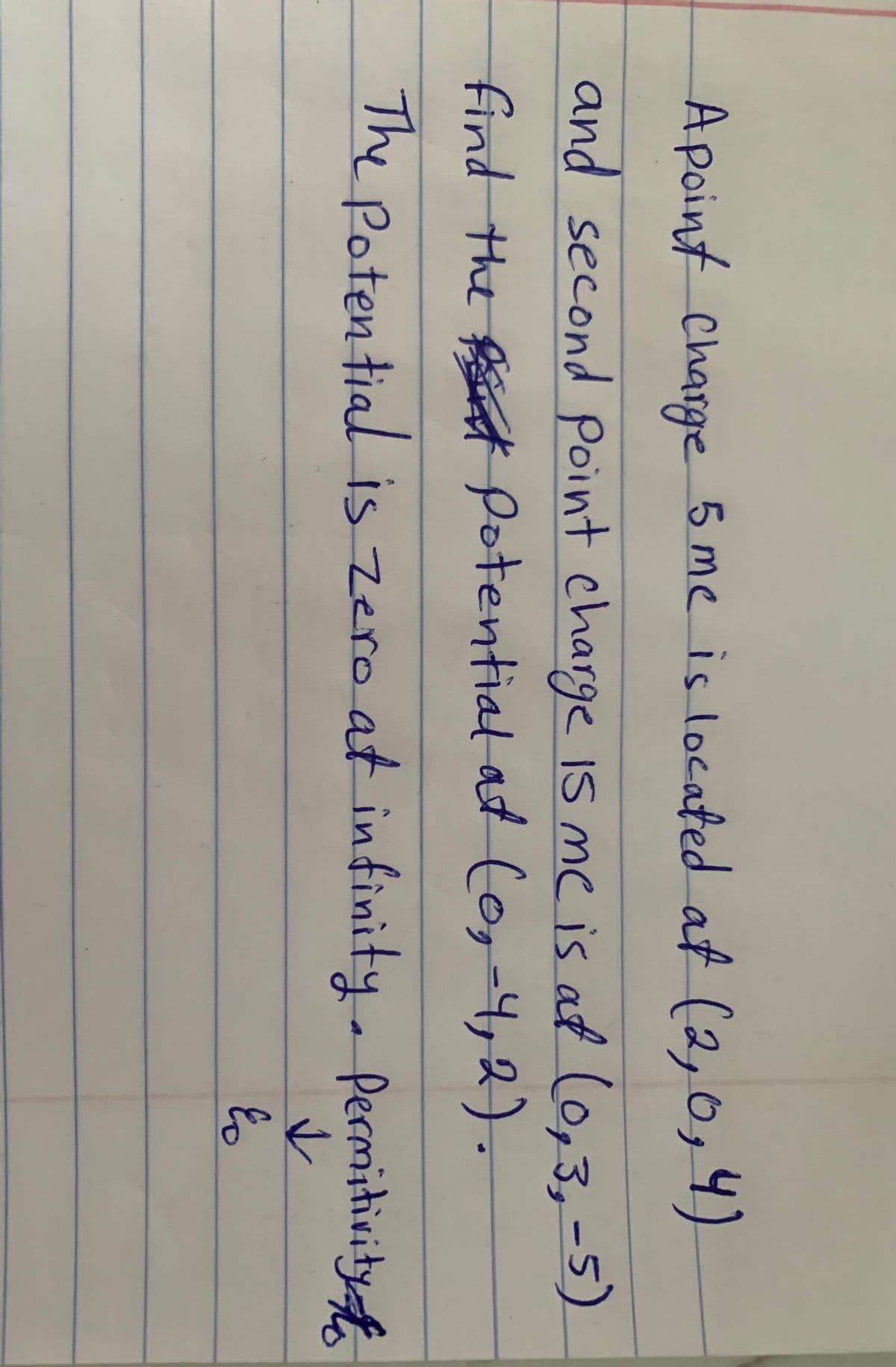 A point Charge 5 me is located at (2,0,4)
and Ce,3,-5)
second Point charge IS me is at
find the ft fotential at (o,-4,2).
The
Potential is zero at infinity. Permitivity
to
