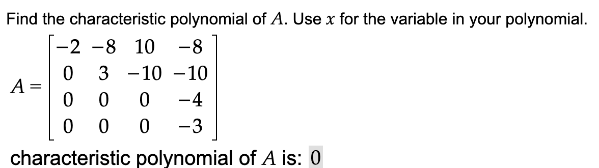 Find the characteristic polynomial of A. Use x for the variable in your polynomial.
-2 -8 10 -8
0 3 -10 -10
0
0
0 -4
0
0
0 -3
characteristic polynomial of A is: 0
A =