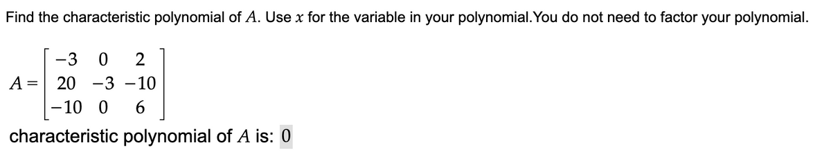 Find the characteristic polynomial of A. Use x for the variable in your polynomial. You do not need to factor your polynomial.
0 2
-3
20 -3 -10
-10 0 6
characteristic polynomial of A is: 0
A=
-