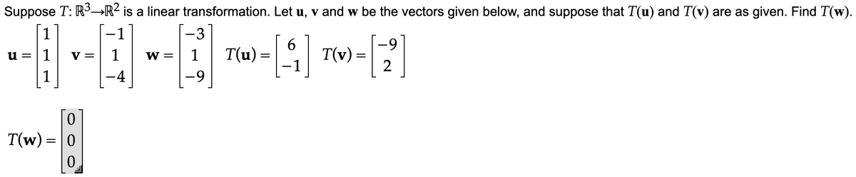 Suppose T: R³→R² is a linear transformation. Let u, v and w be the vectors given below, and suppose that T(u) and T(v) are as given. Find T(w).
3
-0-0-0¬~A
W = 1 T(u) =
4
-9
u=
1
0
T(w)= 0
0
=
6
T(v) =
9
[2]