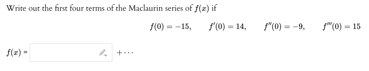 Write out the first four terms of the Maclaurin series of ƒ(x) if
f(x) =
+·
f(0) = -15, f'(0) = 14,
f"(0) = -9,
f"(0) = 15