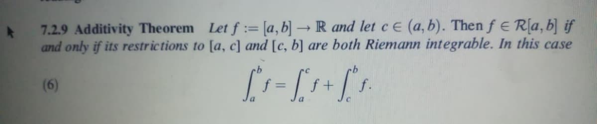 7.2.9 Additivity Theorem Let f:= [a,b] → R and let ce (a, b). Then f E Rla, b] if
and only if its restrictions to [a, c] and [c, b] are both Riemann integrable. In this case
9.
(6)
f +
f.
%3D
