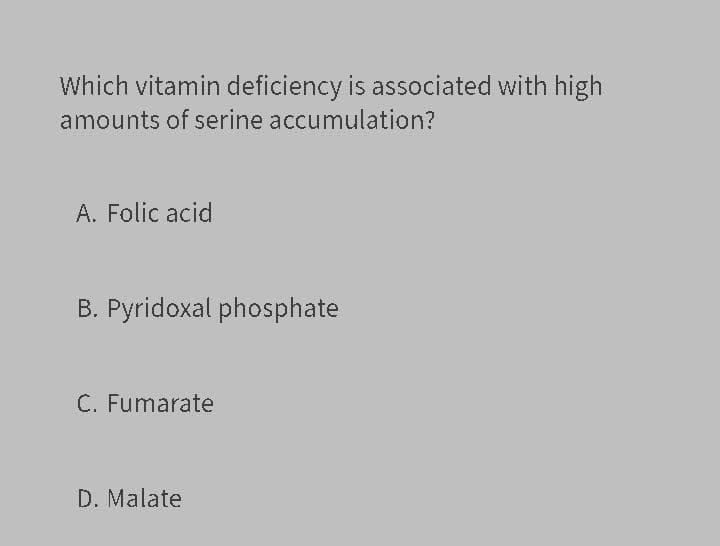 Which vitamin deficiency is associated with high
amounts of serine accumulation?
A. Folic acid
B. Pyridoxal phosphate
C. Fumarate
D. Malate
