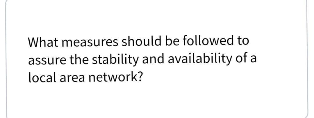 What measures should be followed to
assure the stability and availability of a
local area network?
