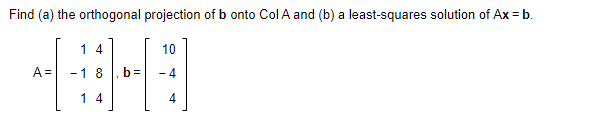 Find (a) the orthogonal projection of b onto Col A and (b) a least-squares solution of Ax = b.
A=
14
-18
14
b=
10
4