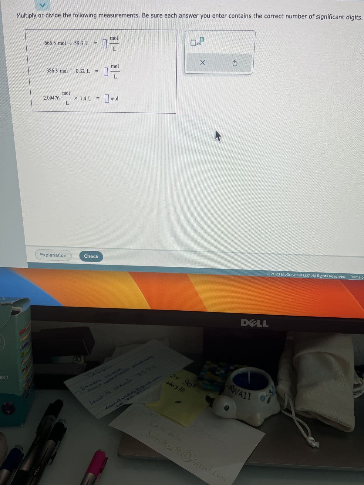 EX !
Multiply or divide the following measurements. Be sure each answer you enter contains the correct number of significant digits.
665.5 mol 59.3 L
386.3 mol 0.32 L
2.09476
mol
L
Explanation
X 1.4 L
PE
Check
U
mol
L
mol
L
mol
TXD PS
New appointment set
Prives License
Last 4 scacl 7594
Ksanchezione
2.10-789-64
-com
PW. Welonet
02
του 201
this !!!
X
S
DELL
A
HAWAII
Carlos de luan
SalesAssetts@vivint.com
2023 McGraw Hill LLC. All Rights Reserved. Terms o
Tourile