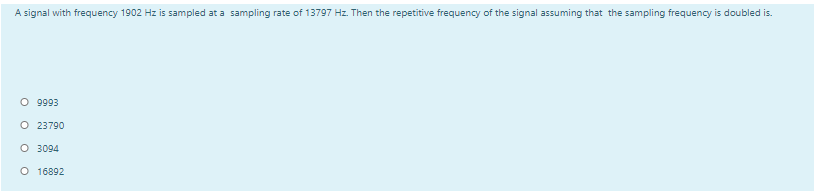 A signal with frequency 1902 Hz is sampled at a sampling rate of 13797 Hz. Then the repetitive frequency of the signal assuming that the sampling frequency is doubled is.
O 9993
O 23790
O 3094
O 16892
