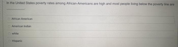 In the United States poverty rates among African-Americans are high and most people living below the poverty line are
African American
American Indian
white
Hispanic