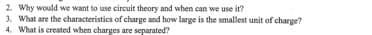 2. Why would we want to use circuit theory and when can we use it?
3. What are the characteristics of charge and how large is the smallest unit of charge?
4. What is created when charges are separated?