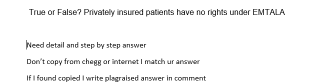 True or False? Privately insured patients have no rights under EMTALA
Need detail and step by step answer
Don't copy from chegg or internetI match ur answe
If I found copied I write plagraised answer in comment
