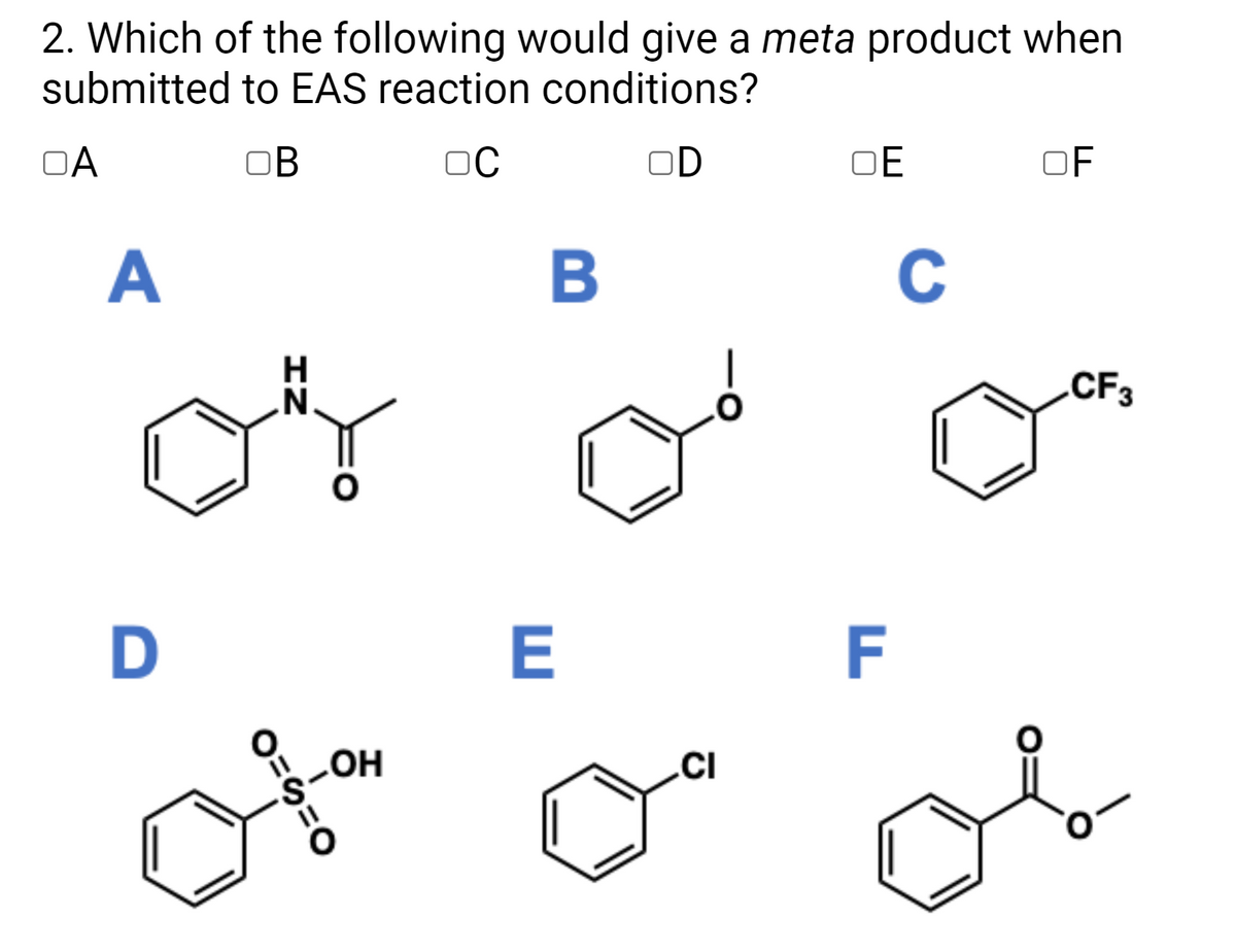 2. Which of the following would give a meta product when
submitted to EAS reaction conditions?
OA
OB
OC
OD
OE
OF
A
B
C
H
CF3
E
F
CI
HO
