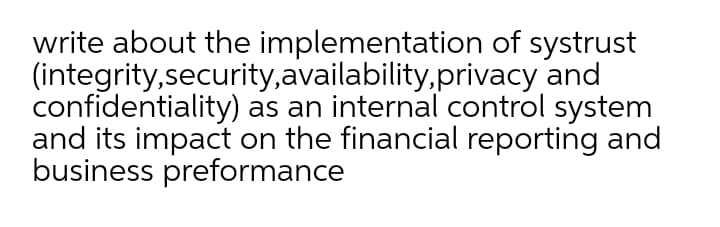 write about the implementation of systrust
(integrity,security,availability,privacy and
confidentiality) as an internal control system
and its impact on the financial reporting and
business preformance
