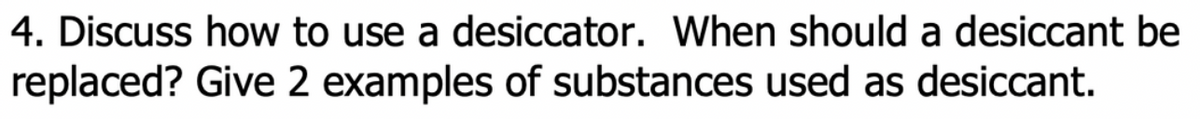 4. Discuss how to use a desiccator. When should a desiccant be
replaced? Give 2 examples of substances used as desiccant.
