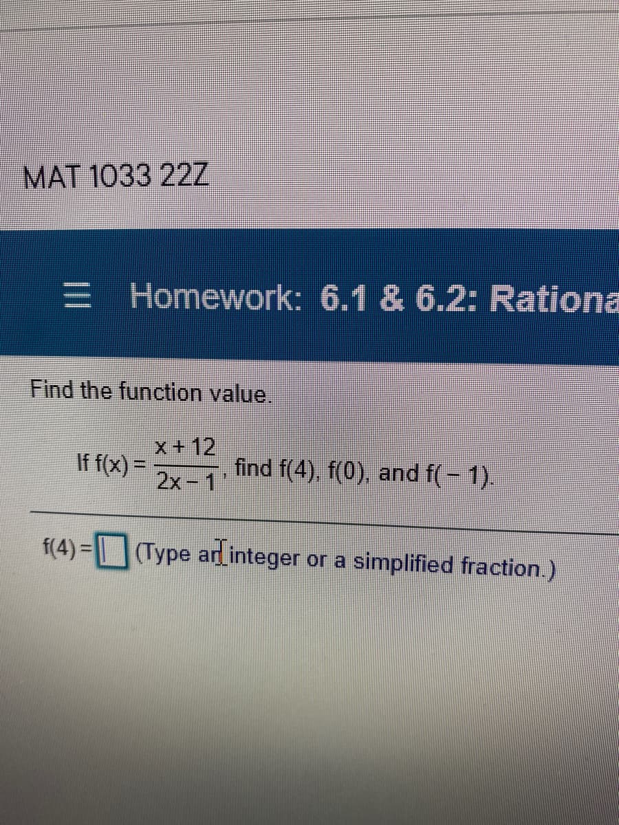 MAT 1033 22Z
三I
E Homework: 6.1 & 6.2: Rationa
Find the function value.
x+12
If f(x) =
2x-1
find f(4), f(0), and f(- 1).
f(4) = || |(Type ard integer or a simplified fraction.)
