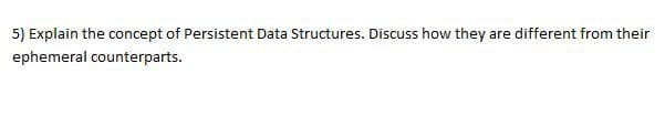 5) Explain the concept of Persistent Data Structures. Discuss how they are different from their
ephemeral counterparts.