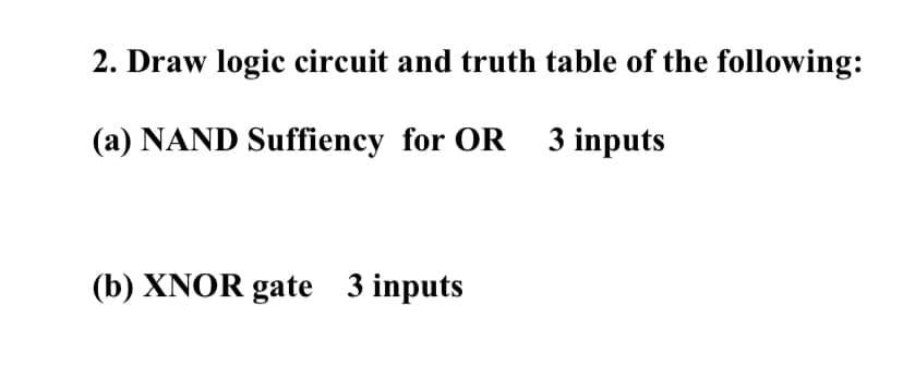 2. Draw logic circuit and truth table of the following:
(a) NAND Suffiency for OR 3 inputs
(b) XNOR gate 3 inputs
