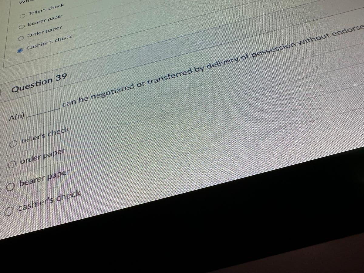 W
O Teller's check
A(n)
Bearer paper
Order paper
Question 39
CO
Cashier's check
can be negotiated or transferred by delivery of possession without endorse
» teller's check
O order paper
Obearer paper
O cashier's check