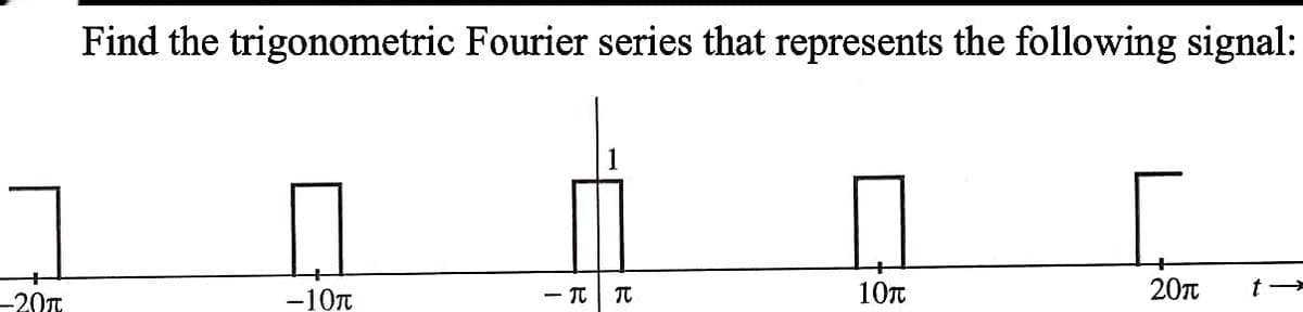 -20T
Find the trigonometric Fourier series that represents the following signal:
-10T
<- T π
10п
20π t