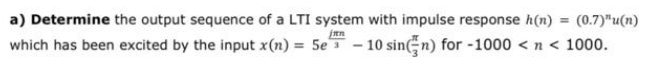 a) Determine the output sequence of a LTI system with impulse response h(n) = (0.7)"u(n)
jin
which has been excited by the input x(n) = 5e-10 sin(n) for -1000 < n < 1000.