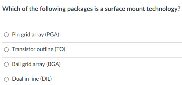 Which of the following packages is a surface mount technology?
O Pin grid array (PGA)
Transistor outline (TO)
Ball grid array (BGA)
Dual in line (DIL)